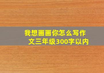 我想画画你怎么写作文三年级300字以内