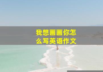 我想画画你怎么写英语作文