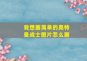 我想画简单的奥特曼战士图片怎么画