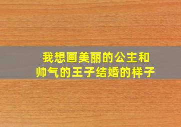 我想画美丽的公主和帅气的王子结婚的样子