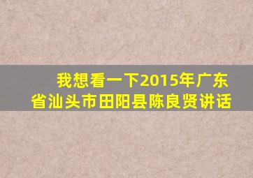 我想看一下2015年广东省汕头市田阳县陈良贤讲话