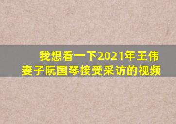 我想看一下2021年王伟妻子阮国琴接受采访的视频