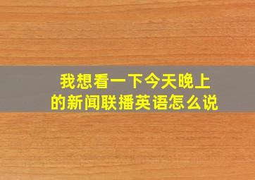 我想看一下今天晚上的新闻联播英语怎么说