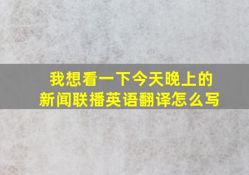 我想看一下今天晚上的新闻联播英语翻译怎么写