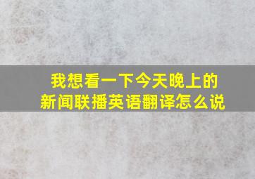 我想看一下今天晚上的新闻联播英语翻译怎么说