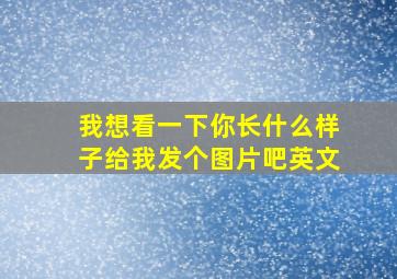 我想看一下你长什么样子给我发个图片吧英文