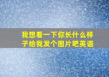 我想看一下你长什么样子给我发个图片吧英语