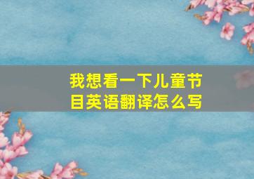 我想看一下儿童节目英语翻译怎么写