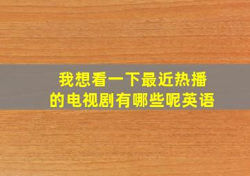 我想看一下最近热播的电视剧有哪些呢英语