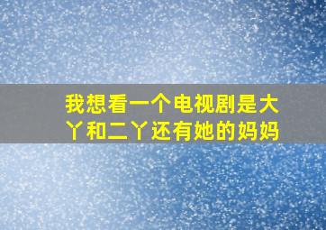 我想看一个电视剧是大丫和二丫还有她的妈妈