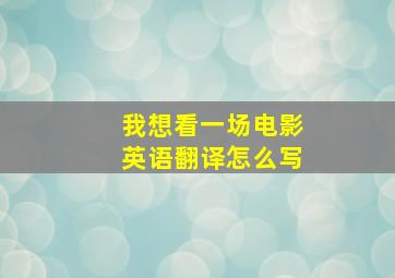 我想看一场电影英语翻译怎么写