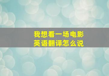 我想看一场电影英语翻译怎么说