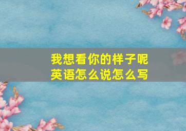 我想看你的样子呢英语怎么说怎么写