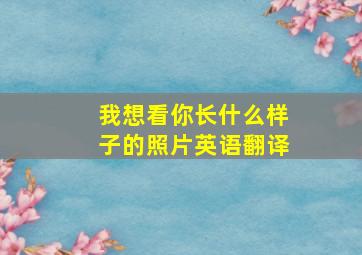 我想看你长什么样子的照片英语翻译