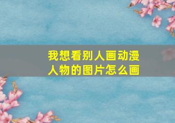 我想看别人画动漫人物的图片怎么画