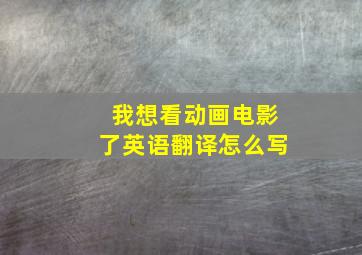 我想看动画电影了英语翻译怎么写