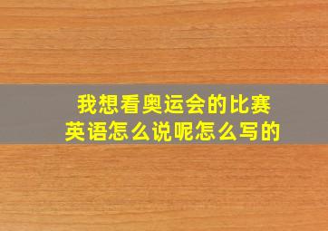 我想看奥运会的比赛英语怎么说呢怎么写的