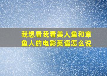 我想看我看美人鱼和章鱼人的电影英语怎么说