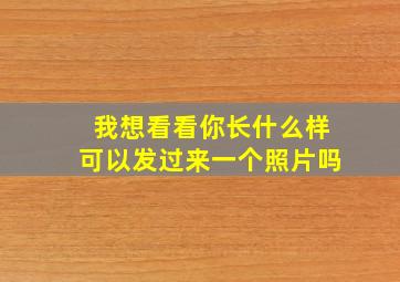 我想看看你长什么样可以发过来一个照片吗