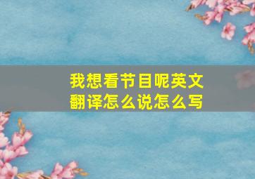 我想看节目呢英文翻译怎么说怎么写