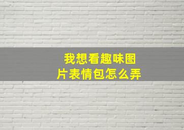 我想看趣味图片表情包怎么弄