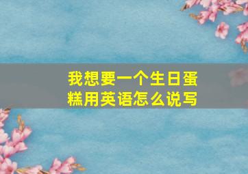 我想要一个生日蛋糕用英语怎么说写