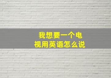 我想要一个电视用英语怎么说