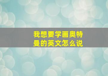 我想要学画奥特曼的英文怎么说