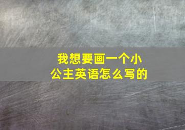 我想要画一个小公主英语怎么写的