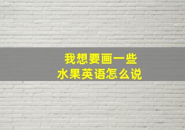 我想要画一些水果英语怎么说