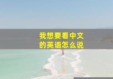 我想要看中文的英语怎么说