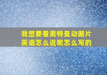 我想要看奥特曼动画片英语怎么说呢怎么写的