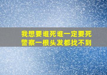 我想要谁死谁一定要死警察一根头发都找不到