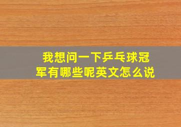 我想问一下乒乓球冠军有哪些呢英文怎么说