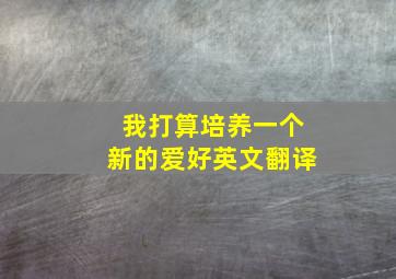 我打算培养一个新的爱好英文翻译