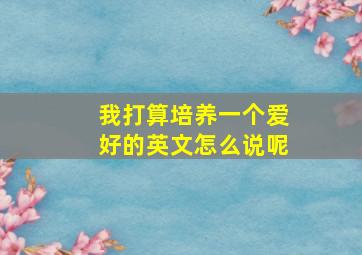 我打算培养一个爱好的英文怎么说呢