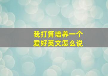 我打算培养一个爱好英文怎么说