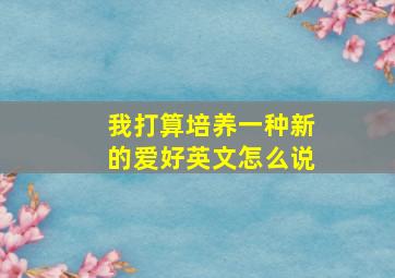 我打算培养一种新的爱好英文怎么说