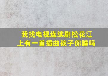 我找电视连续剧松花江上有一首插曲孩子你睡吗