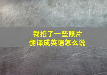 我拍了一些照片翻译成英语怎么说