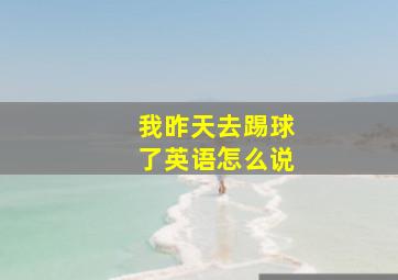 我昨天去踢球了英语怎么说