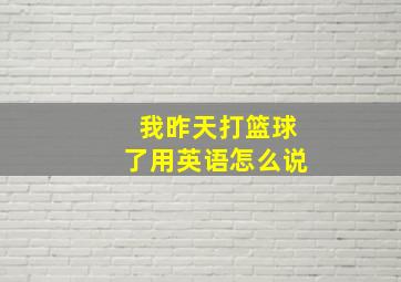 我昨天打篮球了用英语怎么说