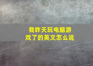 我昨天玩电脑游戏了的英文怎么说