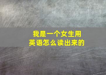 我是一个女生用英语怎么读出来的