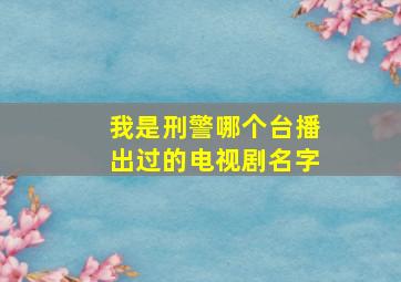 我是刑警哪个台播出过的电视剧名字