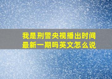 我是刑警央视播出时间最新一期吗英文怎么说