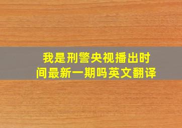 我是刑警央视播出时间最新一期吗英文翻译