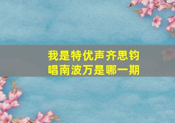 我是特优声齐思钧唱南波万是哪一期