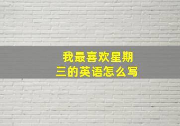 我最喜欢星期三的英语怎么写