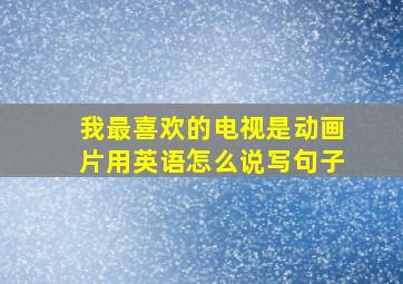 我最喜欢的电视是动画片用英语怎么说写句子